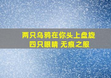 两只乌鸦在你头上盘旋 四只眼睛 无痕之服